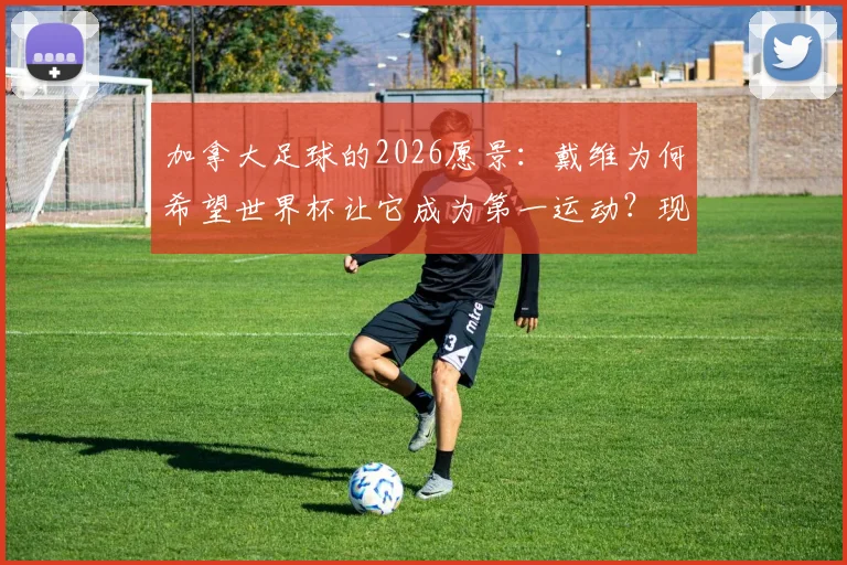 加拿大足球的2026愿景:戴维为何希望世界杯让它成为第一运动?现状与未来深度解读