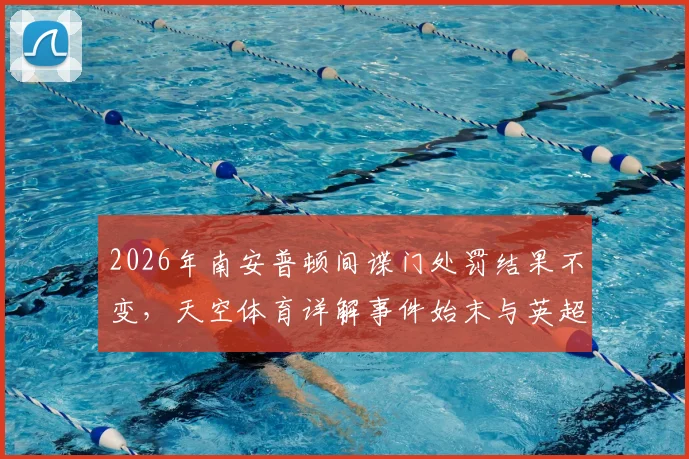 2026年南安普顿间谍门处罚结果不变，天空体育详解事件始末与英超影响