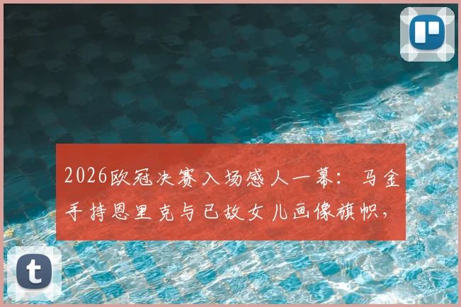2026欧冠决赛入场感人一幕：马金手持恩里克与已故女儿画像旗帜，诠释真队长含义