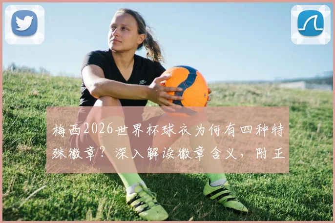 梅西2026世界杯球衣为何有四种特殊徽章?深入解读徽章含义,附正版球衣鉴别选购要点