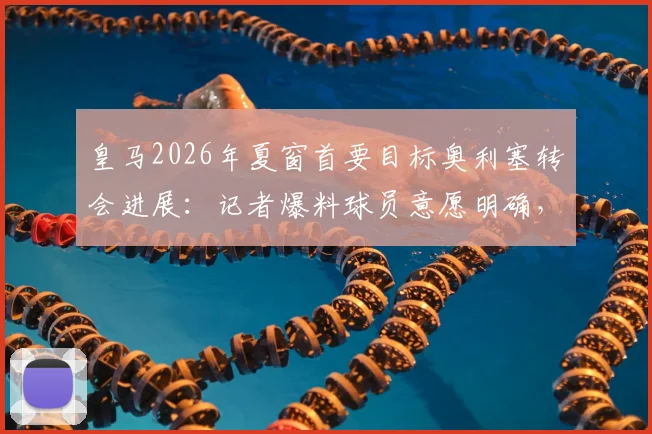 皇马2026年夏窗首要目标奥利塞转会进展:记者爆料球员意愿明确,拜仁要价成最大障碍