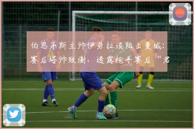 伯恩茅斯主帅伊劳拉谈阻击曼城：赛后塔帅致谢，透露枪手赛后“君子协定”内幕