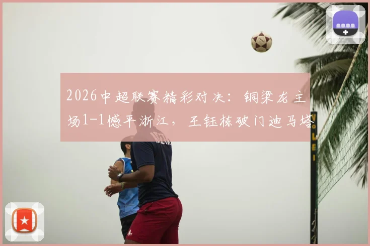 2026中超联赛精彩对决：铜梁龙主场1-1憾平浙江，王钰栋破门迪马塔补时救主详情回顾