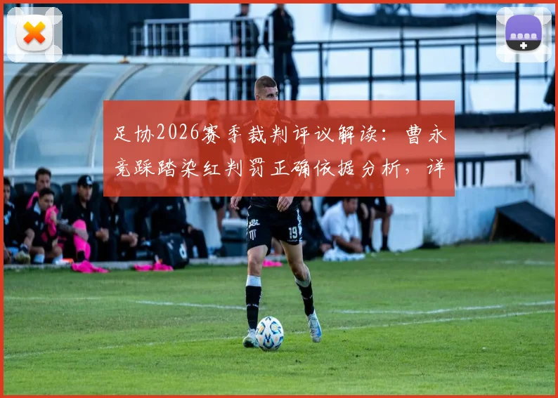 足协2026赛季裁判评议解读：曹永竞踩踏染红判罚正确依据分析，详解危险动作认定与球员规避指南