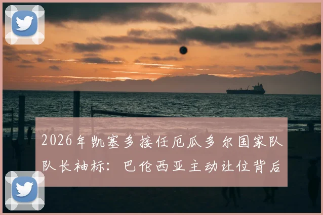 2026年凯塞多接任厄瓜多尔国家队队长袖标：巴伦西亚主动让位背后的战术与精神传承