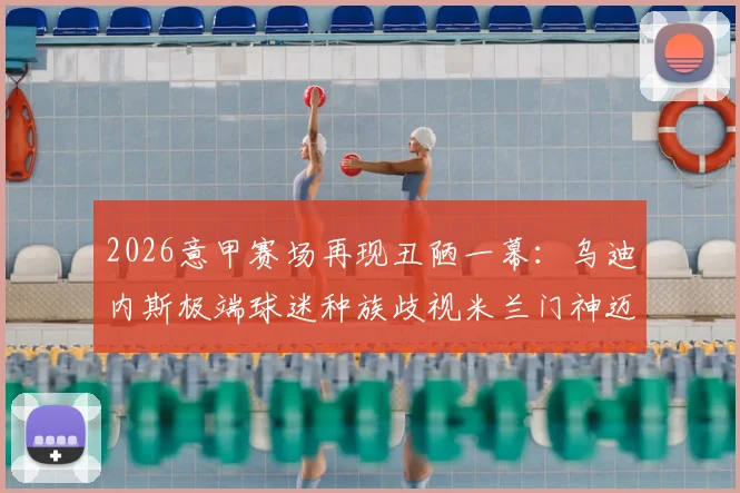 2026意甲赛场再现丑陋一幕：乌迪内斯极端球迷种族歧视米兰门神迈尼昂，足坛团结声浪高涨