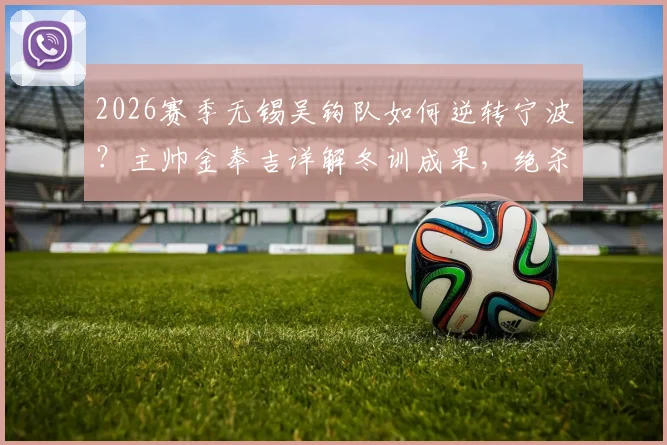 2026赛季无锡吴钩队如何逆转宁波？主帅金奉吉详解冬训成果，绝杀背后战术分析