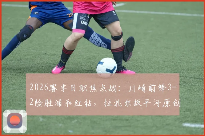 2026赛季日职焦点战:川崎前锋3-2险胜浦和红钻,拉扎尔扳平河原创世界波读秒绝杀