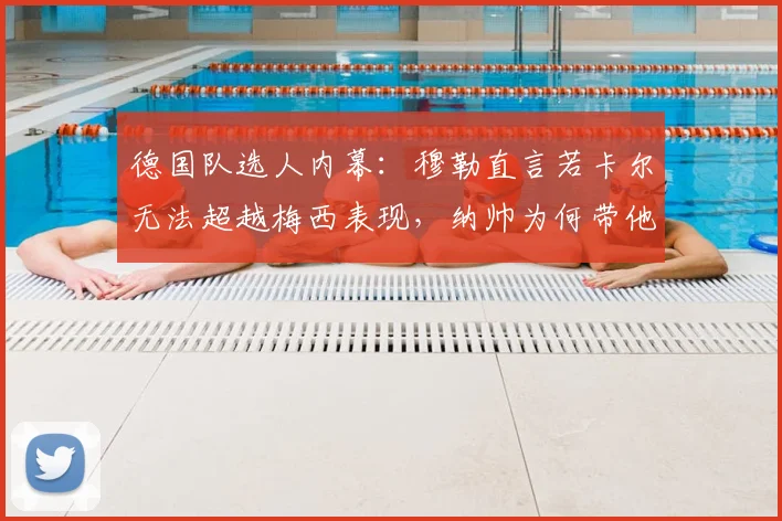 德国队选人内幕:穆勒直言若卡尔无法超越梅西表现,纳帅为何带他去2026世界杯?替补球员生存法则揭秘