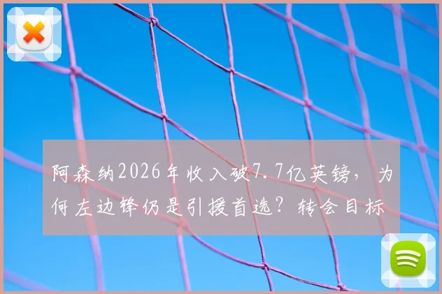阿森纳2026年收入破7.7亿英镑,为何左边锋仍是引援首选?转会目标分析与市场策略解读
