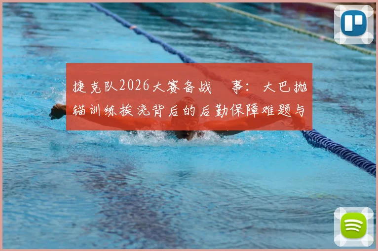捷克队2026大赛备战囧事:大巴抛锚训练挨浇背后的后勤保障难题与突发状况应对全解析