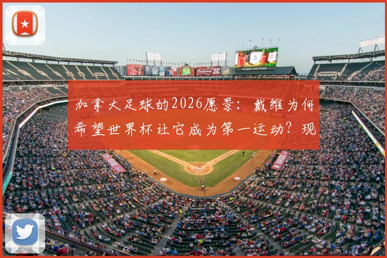 加拿大足球的2026愿景：戴维为何希望世界杯让它成为第一运动？现状与未来深度解读