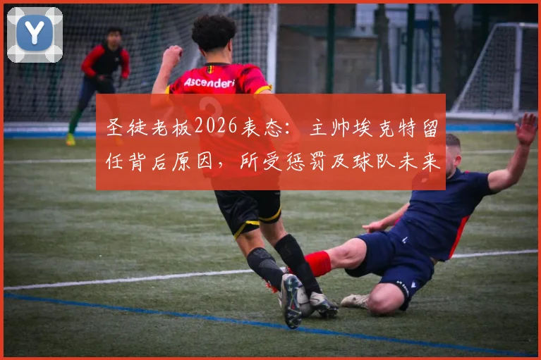 圣徒老板2026表态:主帅埃克特留任背后原因,所受惩罚及球队未来走向深度分析