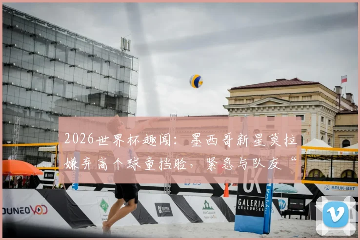 2026世界杯趣闻：墨西哥新星莫拉嫌弃高个球童挡脸，紧急与队友“交换”萌娃引热议