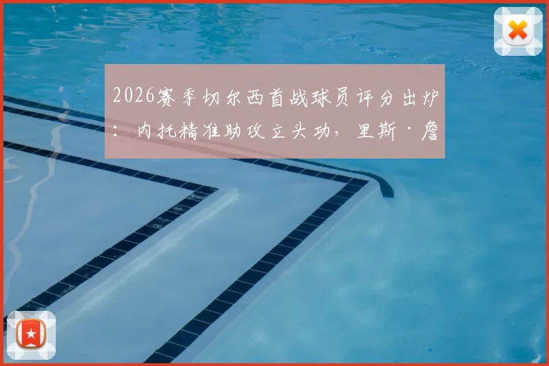 2026赛季切尔西首战球员评分出炉:内托精准助攻立头功,里斯·詹姆斯防守端数据全解析,波切蒂诺新体系如何运转?