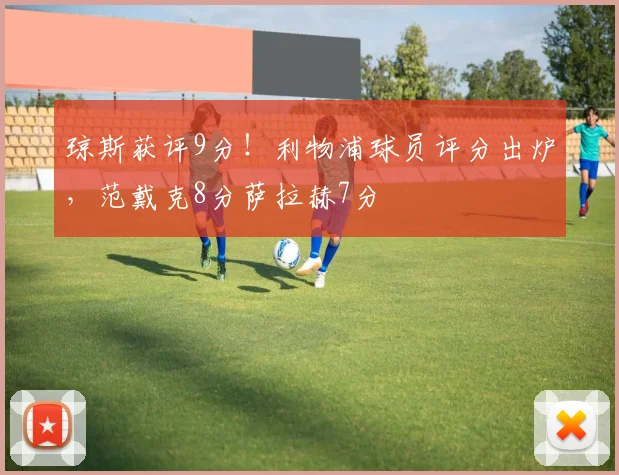 琼斯获评9分！利物浦球员评分出炉，范戴克8分萨拉赫7分