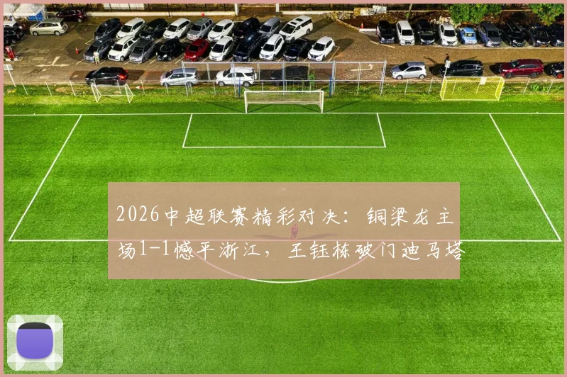 2026中超联赛精彩对决：铜梁龙主场1-1憾平浙江，王钰栋破门迪马塔补时救主详情回顾