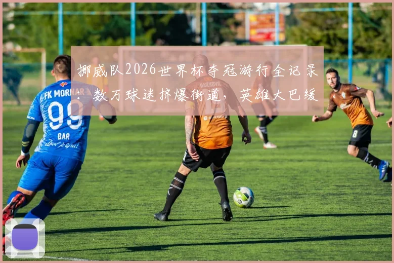 挪威队2026世界杯夺冠游行全记录：数万球迷挤爆街道，英雄大巴缓缓前行盛况