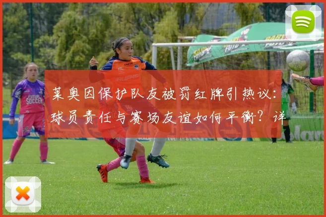 莱奥因保护队友被罚红牌引热议:球员责任与赛场友谊如何平衡?详解冲突事件经过与个人回应