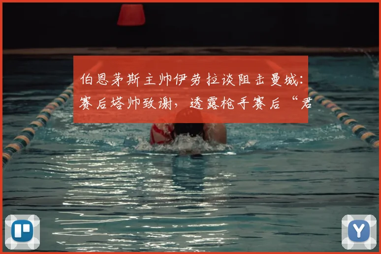 伯恩茅斯主帅伊劳拉谈阻击曼城:赛后塔帅致谢,透露枪手赛后“君子协定”内幕