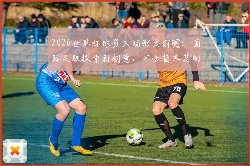 2026世界杯球员入场形式前瞻：国际足联探索新创意，不会简单复制NBA模式