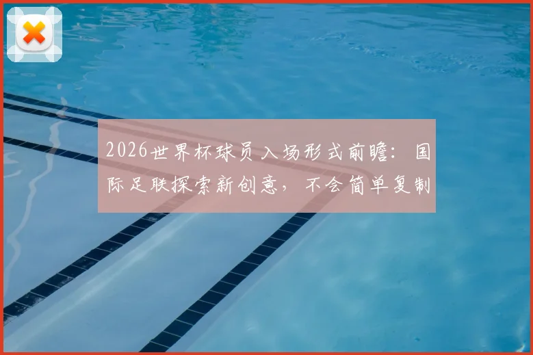 2026世界杯球员入场形式前瞻:国际足联探索新创意,不会简单复制NBA模式