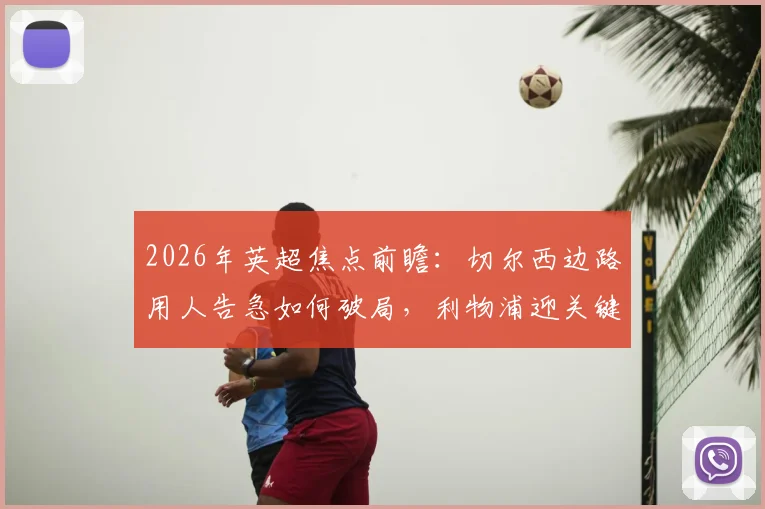 2026年英超焦点前瞻:切尔西边路用人告急如何破局,利物浦迎关键球员复出全力争胜