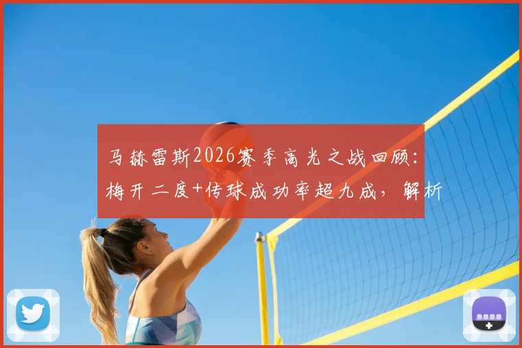 马赫雷斯2026赛季高光之战回顾：梅开二度+传球成功率超九成，解析其高效表现对球队的关键作用