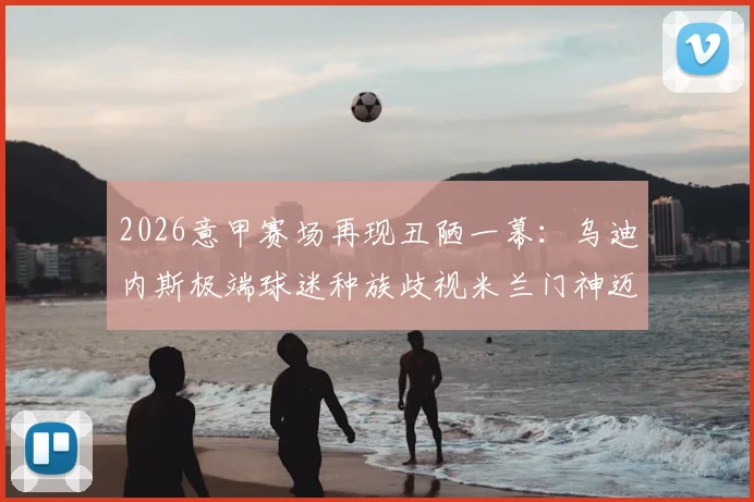 2026意甲赛场再现丑陋一幕:乌迪内斯极端球迷种族歧视米兰门神迈尼昂,足坛团结声浪高涨