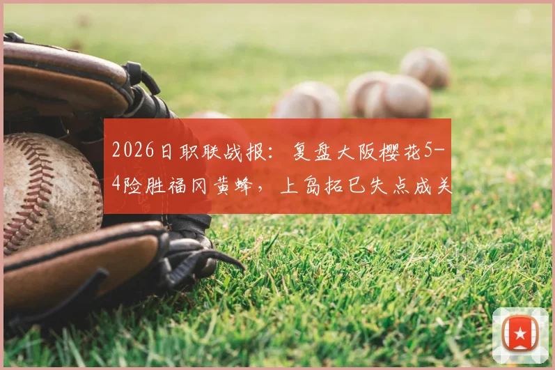 2026日职联战报：复盘大阪樱花5-4险胜福冈黄蜂，上岛拓巳失点成关键转折