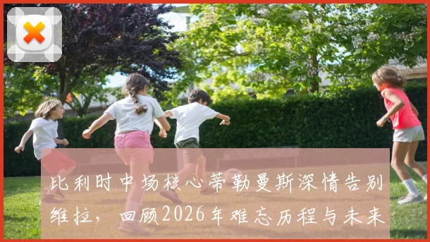比利时中场核心蒂勒曼斯深情告别维拉,回顾2026年难忘历程与未来去向解析