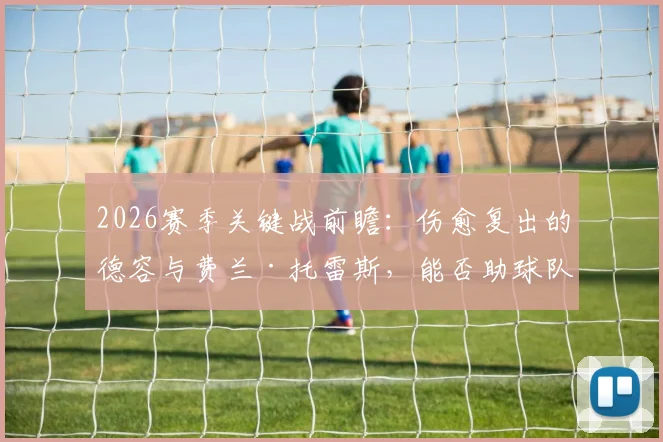 2026赛季关键战前瞻:伤愈复出的德容与费兰·托雷斯,能否助球队攻克瓦伦西亚?解析最新训练情况及阵容影响