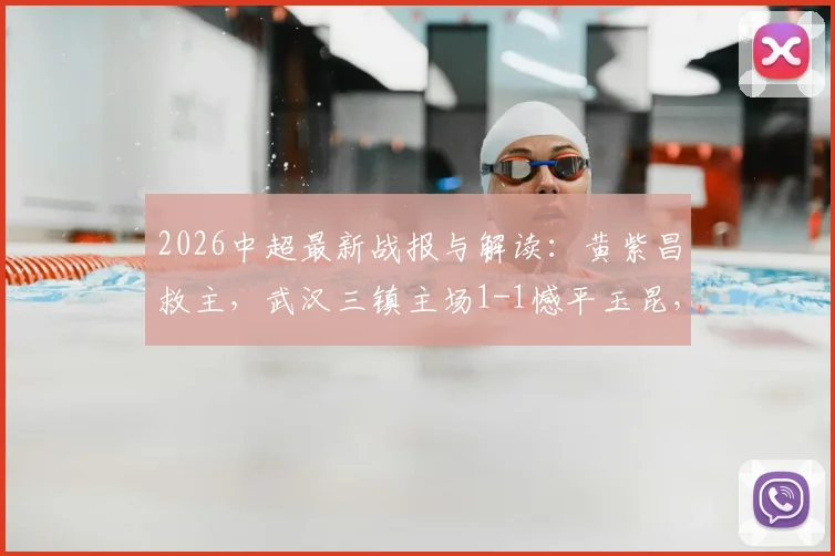 2026中超最新战报与解读：黄紫昌救主，武汉三镇主场1-1憾平玉昆，卡迪斯进球技惊四座