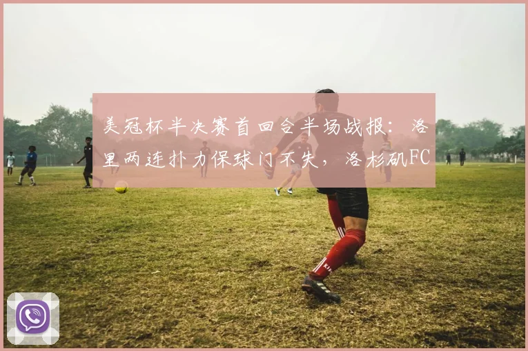美冠杯半决赛首回合半场战报:洛里两连扑力保球门不失,洛杉矶FC半场0-0闷平托卢卡
