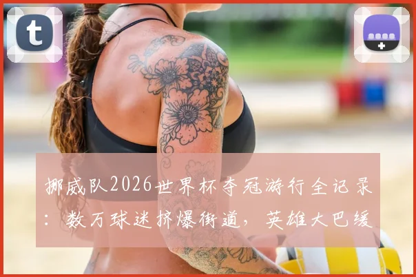 挪威队2026世界杯夺冠游行全记录:数万球迷挤爆街道,英雄大巴缓缓前行盛况