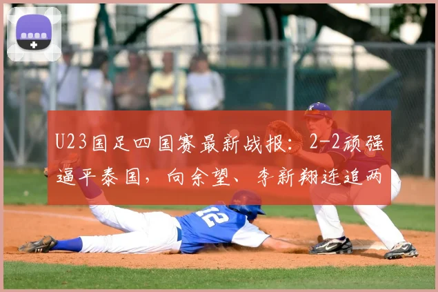 U23国足四国赛最新战报:2-2顽强逼平泰国,向余望、李新翔连追两球救主