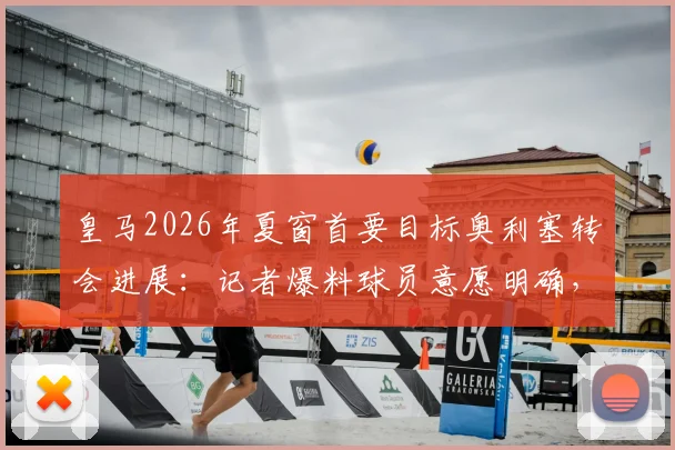 皇马2026年夏窗首要目标奥利塞转会进展：记者爆料球员意愿明确，拜仁要价成最大障碍