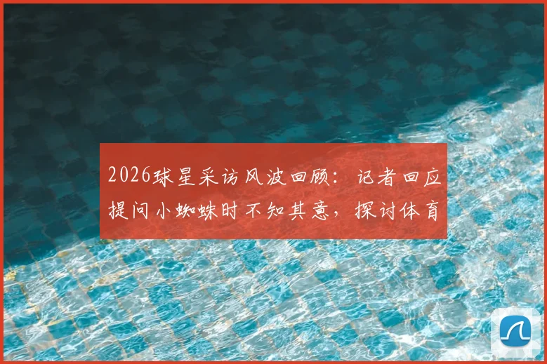 2026球星采访风波回顾：记者回应提问小蜘蛛时不知其意，探讨体育采访沟通困境与化解技巧