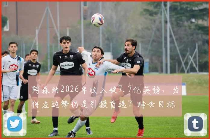 阿森纳2026年收入破7.7亿英镑,为何左边锋仍是引援首选?转会目标分析与市场策略解读