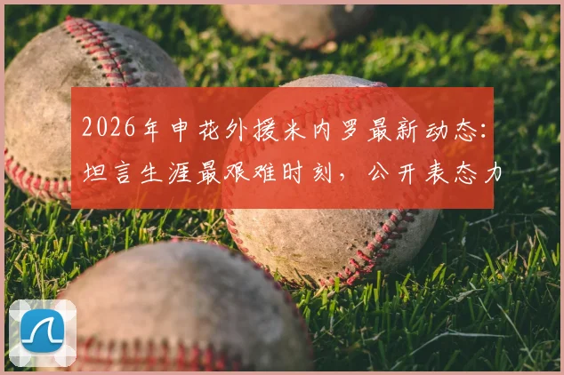 2026年申花外援米内罗最新动态：坦言生涯最艰难时刻，公开表态力争回归上海申花效力
