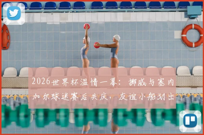 2026世界杯温情一幕:挪威与塞内加尔球迷赛后共庆,友谊小船划出体育真谛