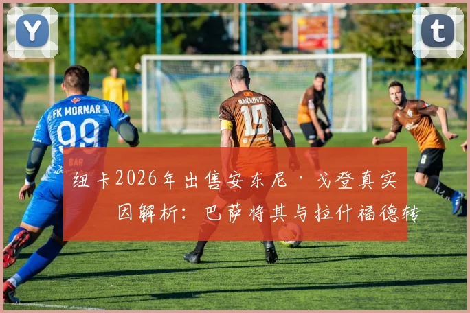纽卡2026年出售安东尼·戈登真实原因解析：巴萨将其与拉什福德转会成本相提并论，球队为何不愿再拖？