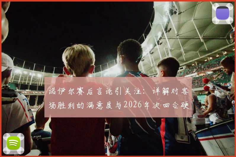 诺伊尔赛后言论引关注：详解对客场胜利的满意度与2026年次回合硬仗前瞻