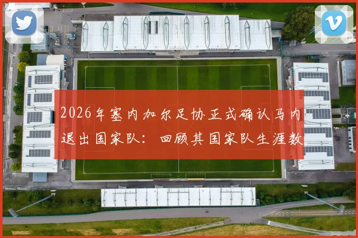 2026年塞内加尔足协正式确认马内退出国家队:回顾其国家队生涯数据与对球队未来影响分析