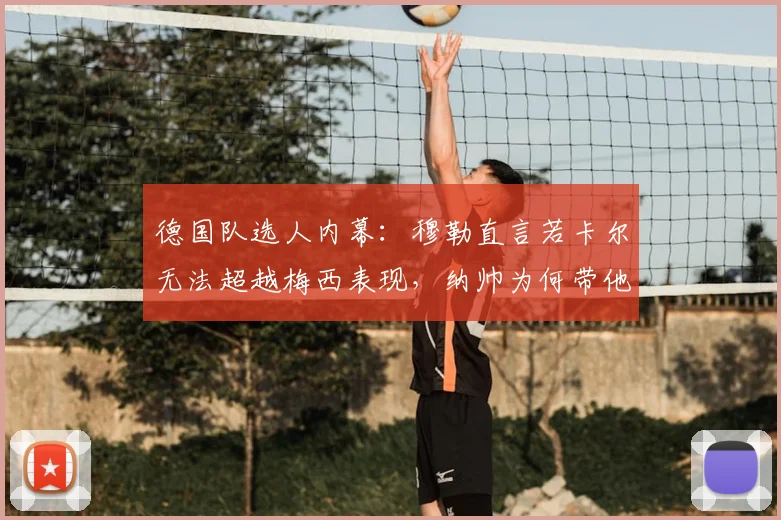 德国队选人内幕：穆勒直言若卡尔无法超越梅西表现，纳帅为何带他去2026世界杯？替补球员生存法则揭秘