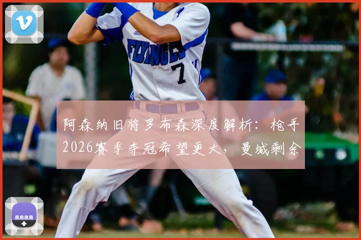 阿森纳旧将罗布森深度解析:枪手2026赛季夺冠希望更大,曼城剩余赛程暗藏危机