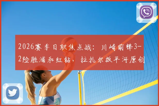 2026赛季日职焦点战:川崎前锋3-2险胜浦和红钻,拉扎尔扳平河原创世界波读秒绝杀