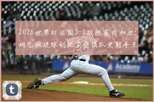2026世界杯法国3-1战胜塞内加尔：姆巴佩进球创纪录登顶队史射手王，附比赛战术解析与全场回放