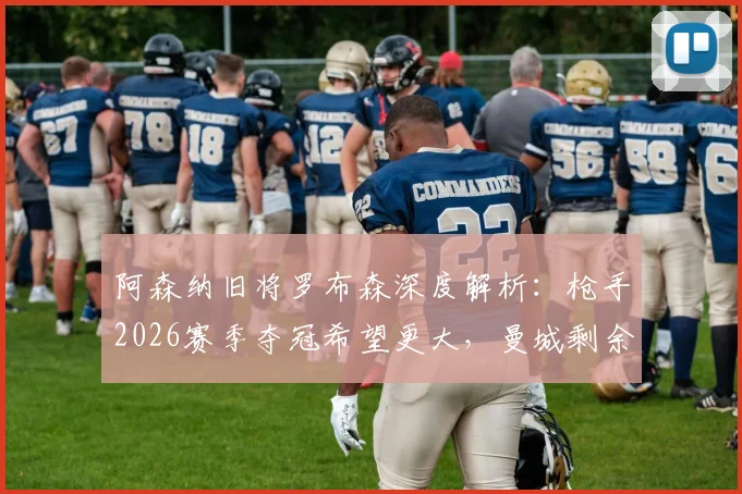 阿森纳旧将罗布森深度解析：枪手2026赛季夺冠希望更大，曼城剩余赛程暗藏危机