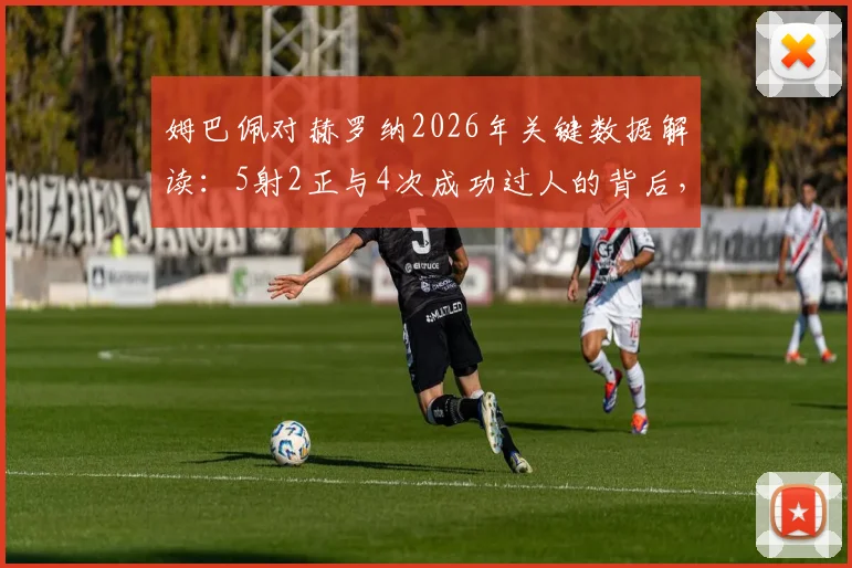 姆巴佩对赫罗纳2026年关键数据解读：5射2正与4次成功过人的背后，4次失误说明了什么？